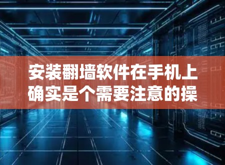 安装翻墙软件在手机上确实是个需要注意的操作，尤其是在考虑到安全性和合法性方面。以下是针对安卓和iOS系统的详细指南