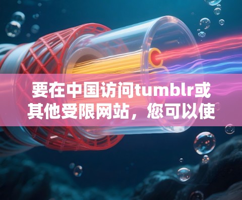 要在中国访问tumblr或其他受限网站,您可以使用以下几种方法 要在中国访问tumblr或其他受限网站,您可以使用以下几种方法