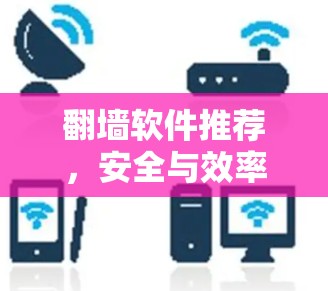 翻墙软件推荐,安全与效率并存 翻墙软件推荐,安全与效率并存