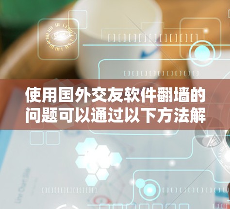 使用国外交友软件翻墙的问题可以通过以下方法解决，同时确保合法和安全