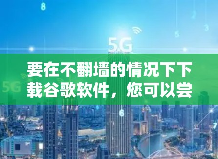 要在不翻墙的情况下下载谷歌软件,您可以尝试以下方法 要在不翻墙的情况下下载谷歌软件,您可以尝试以下方法