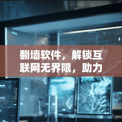 翻墙软件，解锁互联网无界限，助力全球网络通信