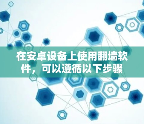 在安卓设备上使用翻墙软件,可以遵循以下步骤 在安卓设备上使用翻墙软件,可以遵循以下步骤