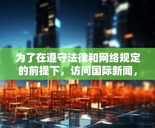 为了在遵守法律和网络规定的前提下，访问国际新闻，以下是分步指南