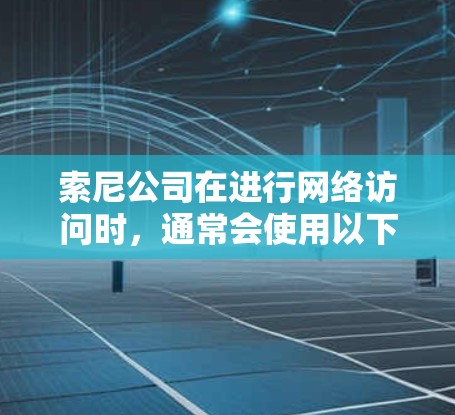 索尼公司在进行网络访问时,通常会使用以下翻墙软件和技术来确保网络安全和合规性 索尼公司在进行网络访问时,通常会使用以下翻墙软件和技术来确保网络安全和合规性