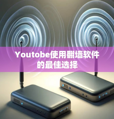 Youtobe使用翻墙软件的最佳选择 Youtobe使用翻墙软件的最佳选择