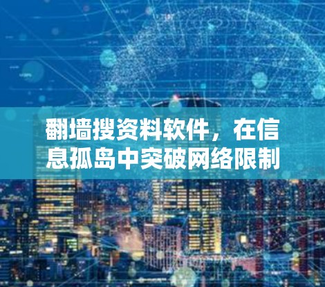 翻墙搜资料软件，在信息孤岛中突破网络限制