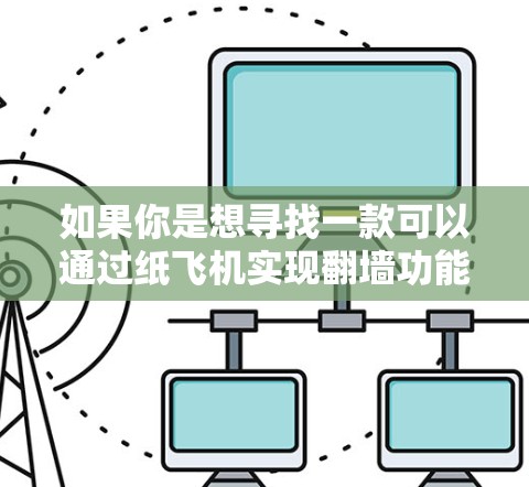 如果你是想寻找一款可以通过纸飞机实现翻墙功能的软件，或者想开发这样一种应用程序，这涉及到多个技术和工具的结合。以下是一个可能的解决方案和步骤，帮助你实现这一目标