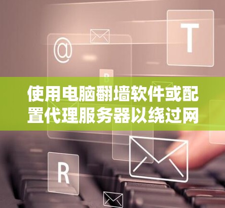 使用电脑翻墙软件或配置代理服务器以绕过网络限制,确保遵守法律并保护网络安全。以下是详细的步骤指南 使用电脑翻墙软件或配置代理服务器以绕过网络限制,确保遵守法律并保护网络安全。以下是详细的步骤指南