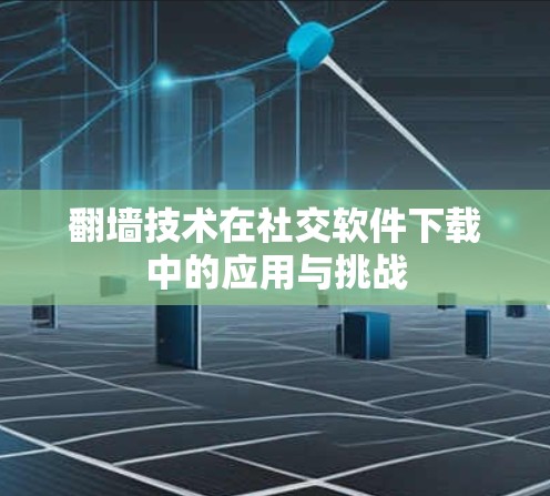 翻墙技术在社交软件下载中的应用与挑战 翻墙技术在社交软件下载中的应用与挑战