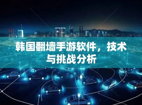 韩国翻墙手游软件,技术与挑战分析 韩国翻墙手游软件,技术与挑战分析