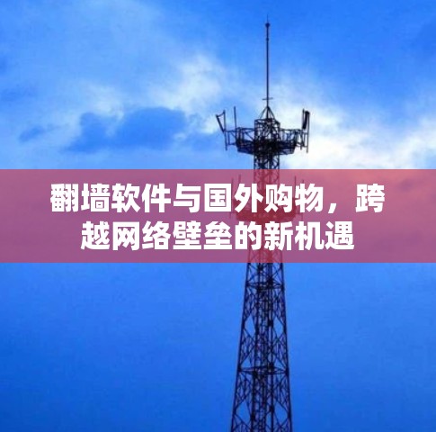 翻墙软件与国外购物,跨越网络壁垒的新机遇 翻墙软件与国外购物,跨越网络壁垒的新机遇