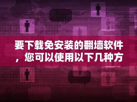 要下载免安装的翻墙软件,您可以使用以下几种方法 要下载免安装的翻墙软件,您可以使用以下几种方法
