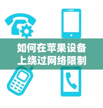 如何在苹果设备上绕过网络限制,翻墙软件的使用指南 如何在苹果设备上绕过网络限制,翻墙软件的使用指南