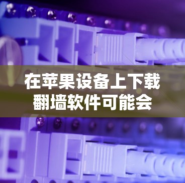 在苹果设备上下载翻墙软件可能会遇到一些限制，但这并不意味着完全不可能。以下是一些可能的方法和建议，帮助你在苹果设备上安全地下载翻墙软件