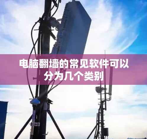 电脑翻墙的常见软件可以分为几个类别 电脑翻墙的常见软件可以分为几个类别
