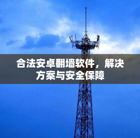 合法安卓翻墙软件,解决方案与安全保障 合法安卓翻墙软件,解决方案与安全保障