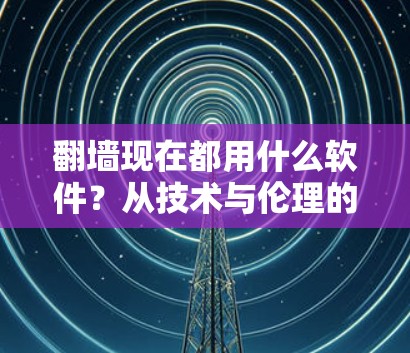 翻墙现在都用什么软件?从技术与伦理的角度探讨网络访问工具的选择 翻墙现在都用什么软件?从技术与伦理的角度探讨网络访问工具的选择