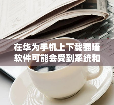 在华为手机上下载翻墙软件可能会受到系统和网络的限制。华为手机通常使用EMUI系统,这个系统对应用程序的安装和运行有一定的管理。以下是一些可能的方法,但请注意,这些方法可能涉及到潜在的风险和法律问题 在华为手机上下载翻墙软件可能会受到系统和网络的限制。华为手机通常使用EMUI系统,这个系统对应用程序的安装和运行有一定的管理。以下是一些可能的方法,但请注意,这些方法可能涉及到潜在的风险和法律问题