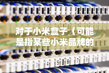 对于小米盒子(可能是指某些小米品牌的智能设备,如盒子智能手环等)中是否存在翻墙软件的问题,以下是一些可能的解释和建议 对于小米盒子(可能是指某些小米品牌的智能设备,如盒子智能手环等)中是否存在翻墙软件的问题,以下是一些可能的解释和建议