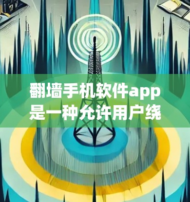 翻墙手机软件app是一种允许用户绕过地理限制的工具，帮助访问国外内容。以下是详细的使用指南和注意事项