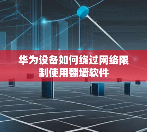 华为设备如何绕过网络限制使用翻墙软件