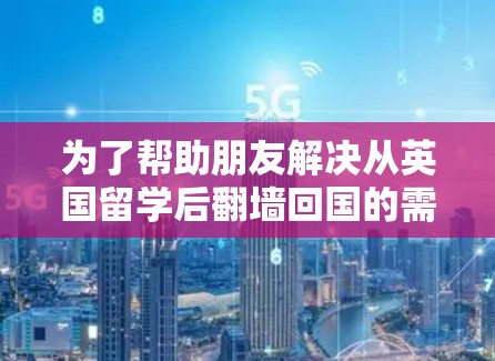 为了帮助朋友解决从英国留学后翻墙回国的需求,我整理了以下几种方法,并提供了每种方法的优缺点和注意事项 为了帮助朋友解决从英国留学后翻墙回国的需求,我整理了以下几种方法,并提供了每种方法的优缺点和注意事项