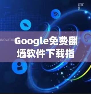 Google免费翻墙软件下载指南,技术与安全分析 Google免费翻墙软件下载指南,技术与安全分析