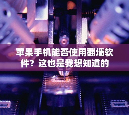 苹果手机能否使用翻墙软件?这也是我想知道的 苹果手机能否使用翻墙软件?这也是我想知道的