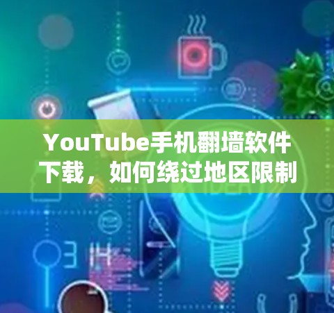 YouTube手机翻墙软件下载，如何绕过地区限制