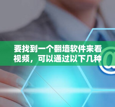 要找到一个翻墙软件来看视频，可以通过以下几种方式