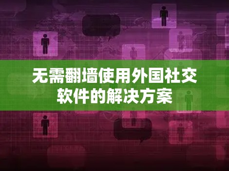 无需翻墙使用外国社交软件的解决方案