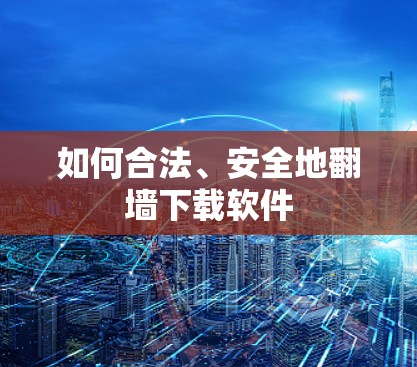 如何合法、安全地翻墙下载软件