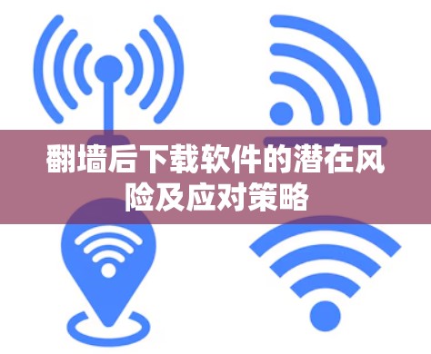 翻墙后下载软件的潜在风险及应对策略 翻墙后下载软件的潜在风险及应对策略