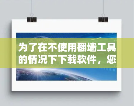 为了在不使用翻墙工具的情况下下载软件,您可以按照以下步骤操作 为了在不使用翻墙工具的情况下下载软件,您可以按照以下步骤操作