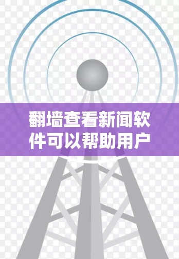 翻墙查看新闻软件可以帮助用户访问更多的信息源，但需要注意遵守相关法律法规。以下是一些常见的新闻软件和工具，您可以根据需求选择