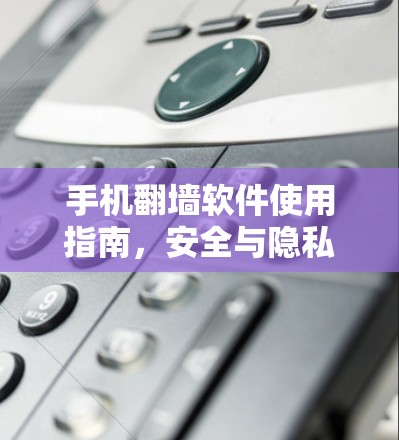 手机翻墙软件使用指南，安全与隐私的双重保障