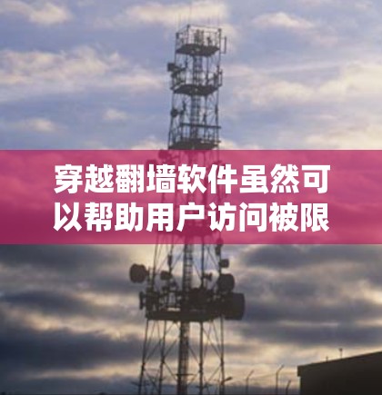 穿越翻墙软件虽然可以帮助用户访问被限制的内容，但其安全性和合法性存在很大争议。以下是对穿越翻墙软件安全性的详细分析