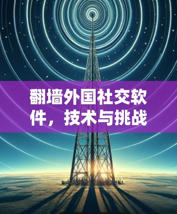 翻墙外国社交软件，技术与挑战的分析