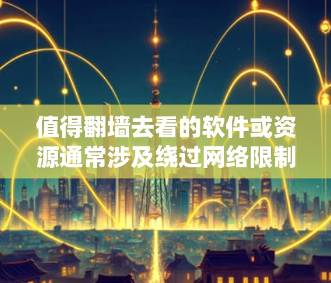 值得翻墙去看的软件或资源通常涉及绕过网络限制，访问被某些地区或机构限制访问的网站。以下是一些可能值得考虑的内容和工具，但需谨慎评估法律和道德风险