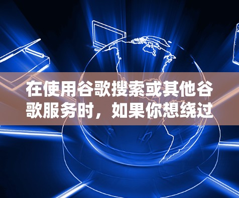 在使用谷歌搜索或其他谷歌服务时，如果你想绕过地区限制或访问被屏蔽的内容，可以按照以下步骤操作