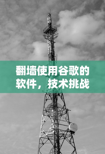 翻墙使用谷歌的软件,技术挑战与解决方案 翻墙使用谷歌的软件,技术挑战与解决方案