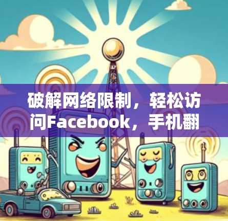 破解网络限制,轻松访问Facebook,手机翻墙软件的解析 破解网络限制,轻松访问Facebook,手机翻墙软件的解析