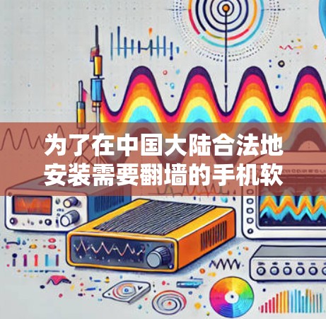 为了在中国大陆合法地安装需要翻墙的手机软件，您可以按照以下步骤操作