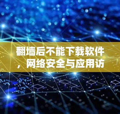 翻墙后不能下载软件,网络安全与应用访问的平衡之道 翻墙后不能下载软件,网络安全与应用访问的平衡之道