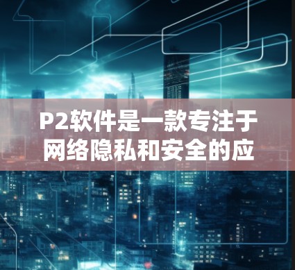 P2软件是一款专注于网络隐私和安全的应用程序,可能不具备内置的翻墙功能。翻墙通常需要配置代理服务器、使用VPN或相关工具。以下是详细的建议 P2软件是一款专注于网络隐私和安全的应用程序,可能不具备内置的翻墙功能。翻墙通常需要配置代理服务器、使用VPN或相关工具。以下是详细的建议