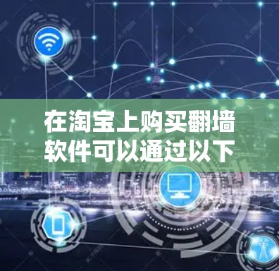 在淘宝上购买翻墙软件可以通过以下步骤进行 在淘宝上购买翻墙软件可以通过以下步骤进行