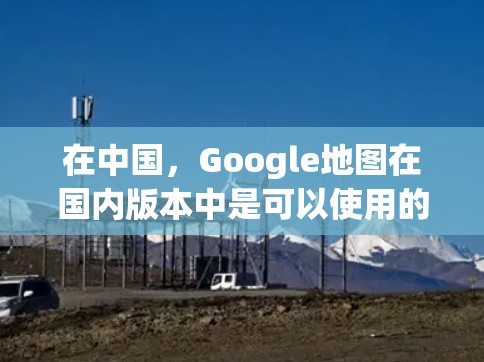 在中国，Google地图在国内版本中是可以使用的，但由于网络限制，某些功能可能无法完全体现。如果你需要更全面的服务，以下是一些可能的方法和工具，但请注意，这些方法可能涉及到法律和网络安全的问题