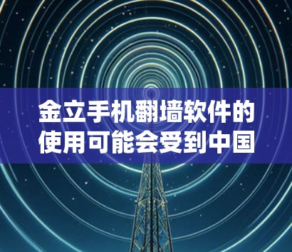 金立手机翻墙软件的使用可能会受到中国运营商的网络监管政策限制。翻墙软件通常可以帮助用户绕过网络限制，但具体效果还取决于网络环境、设备型号以及运营商的防火墙设置