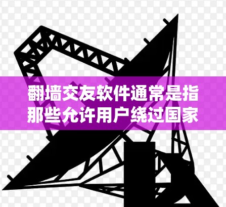 翻墙交友软件通常是指那些允许用户绕过国家网络限制，访问国际网站或服务的交友平台。这些软件可以帮助用户与全球用户进行交流和交友。以下是一些常见的翻墙交友软件和平台
